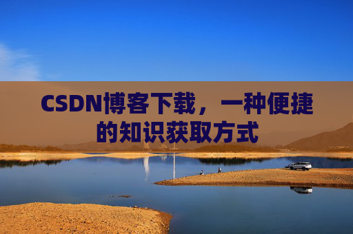 CSDN博客下载,一种便捷的知识获取方式